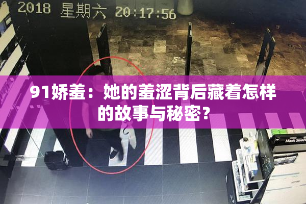 91娇羞：她的羞涩背后藏着怎样的故事与秘密？