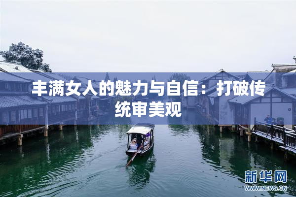 丰满女人的魅力与自信：打破传统审美观