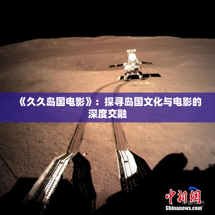 《久久岛国电影》：探寻岛国文化与电影的深度交融