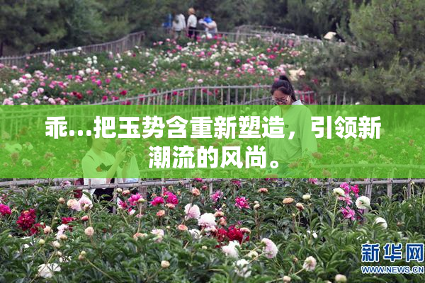 乖…把玉势含重新塑造，引领新潮流的风尚。