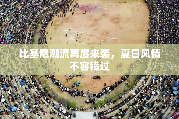 比基尼潮流再度来袭，夏日风情不容错过