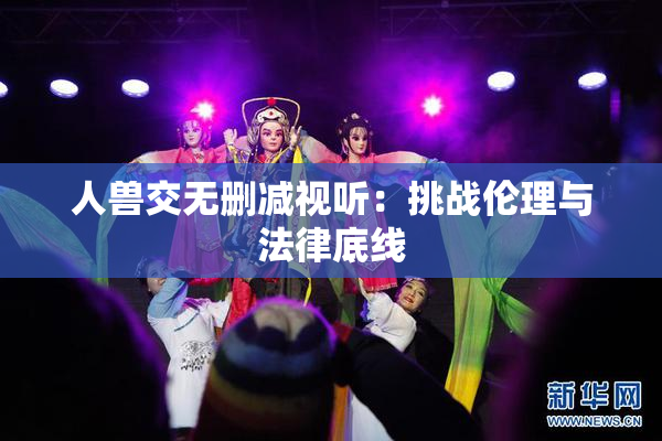 人兽交无删减视听：挑战伦理与法律底线