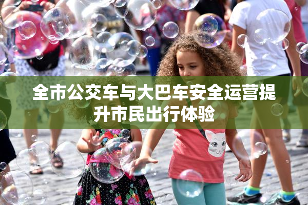 全市公交车与大巴车安全运营提升市民出行体验