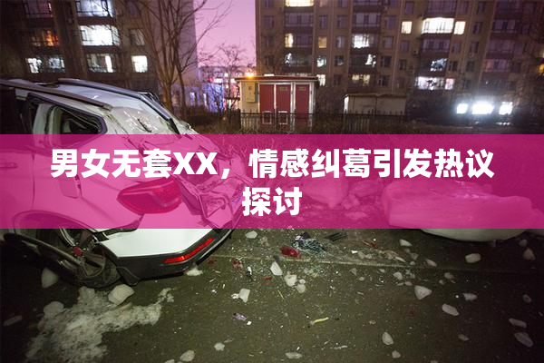 男女无套XX，情感纠葛引发热议探讨
