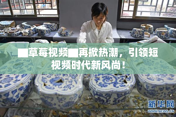 ▇草莓视频▇再掀热潮，引领短视频时代新风尚！