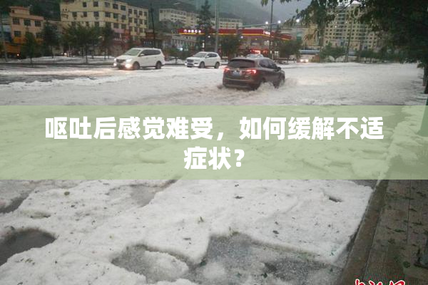 呕吐后感觉难受，如何缓解不适症状？