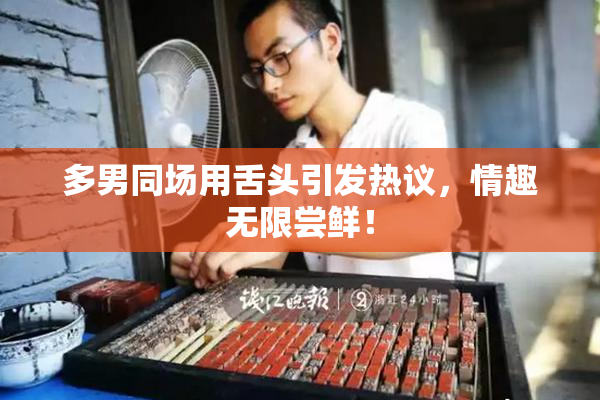 多男同场用舌头引发热议，情趣无限尝鲜！