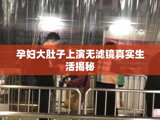 孕妇大肚子上演无滤镜真实生活揭秘