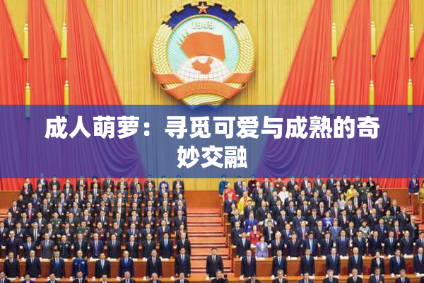 成人萌萝：寻觅可爱与成熟的奇妙交融