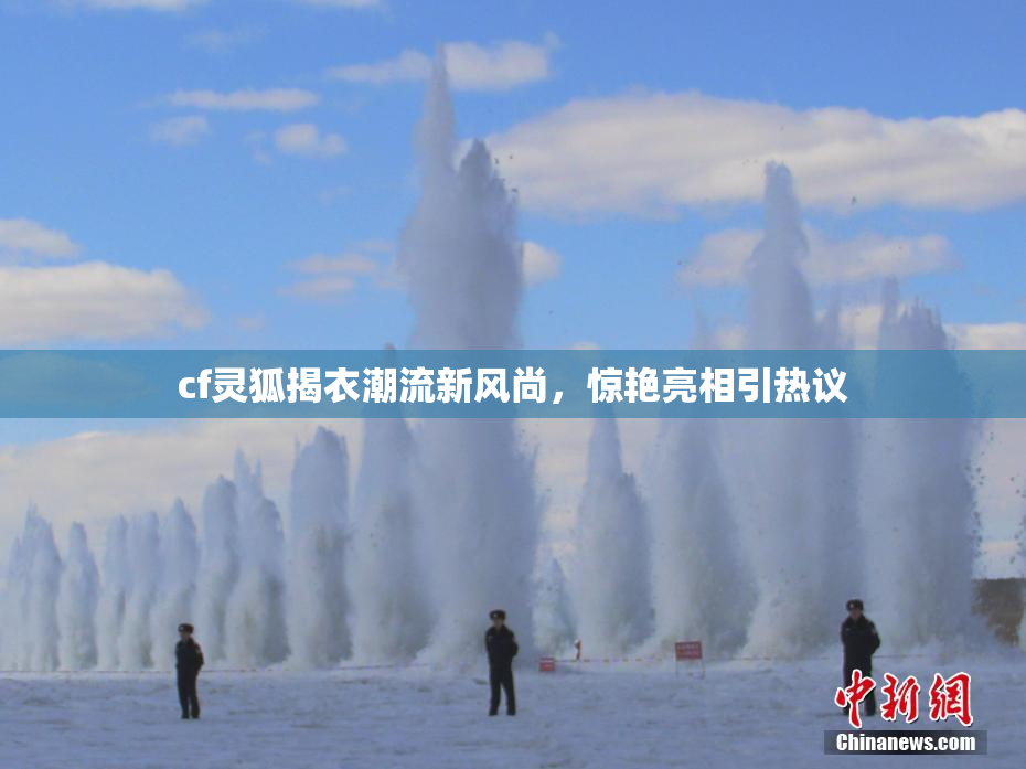 cf灵狐揭衣潮流新风尚，惊艳亮相引热议