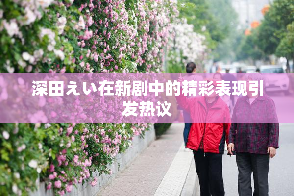 深田えい在新剧中的精彩表现引发热议