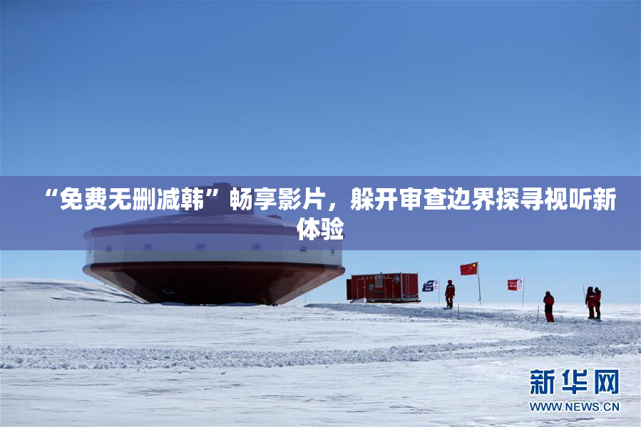 “免费无删减韩”畅享影片，躲开审查边界探寻视听新体验