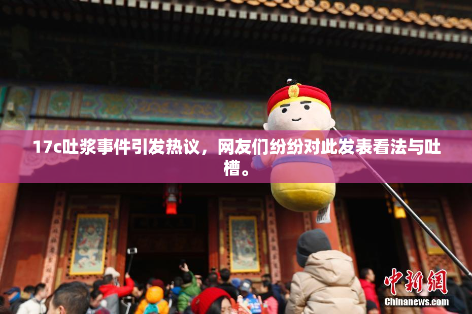 17c吐浆事件引发热议，网友们纷纷对此发表看法与吐槽。
