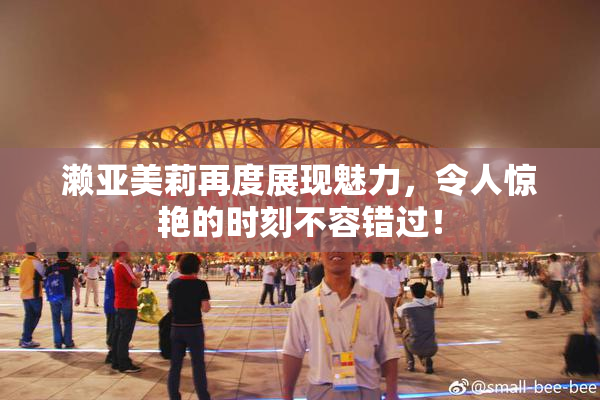 濑亚美莉再度展现魅力，令人惊艳的时刻不容错过！