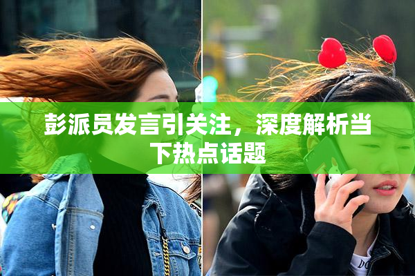 彭派员发言引关注，深度解析当下热点话题