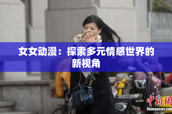 女女动漫：探索多元情感世界的新视角
