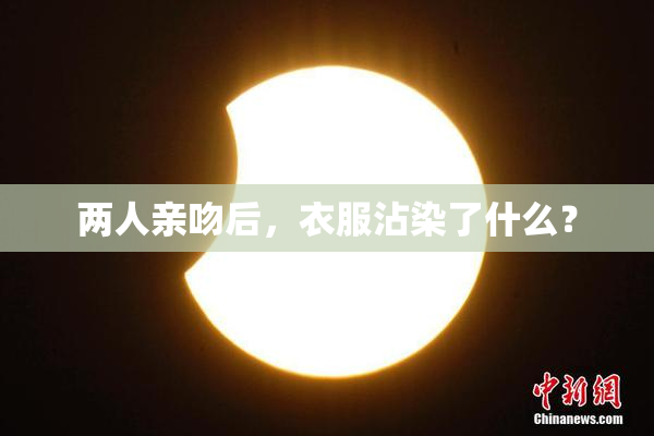 两人亲吻后，衣服沾染了什么？