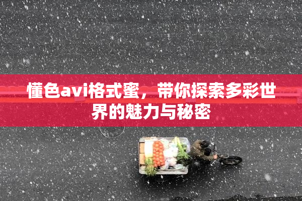 懂色avi格式蜜，带你探索多彩世界的魅力与秘密