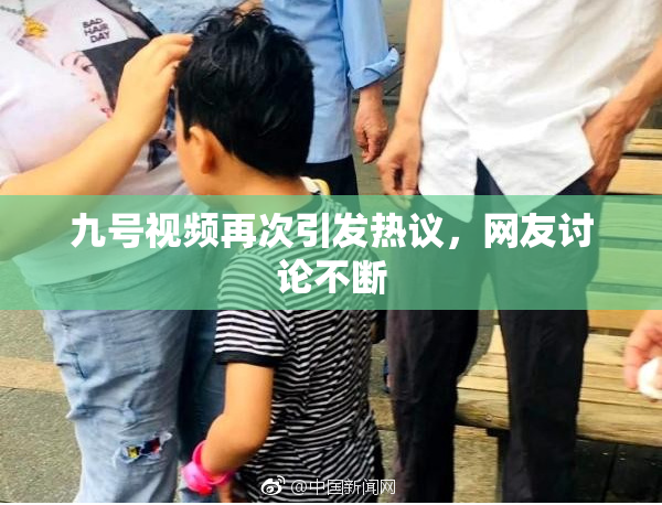 九号视频再次引发热议，网友讨论不断