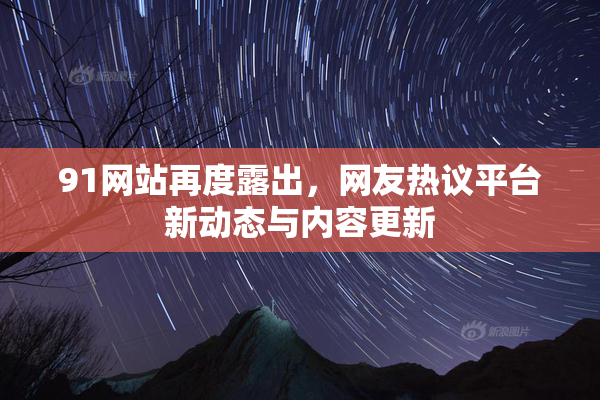91网站再度露出，网友热议平台新动态与内容更新