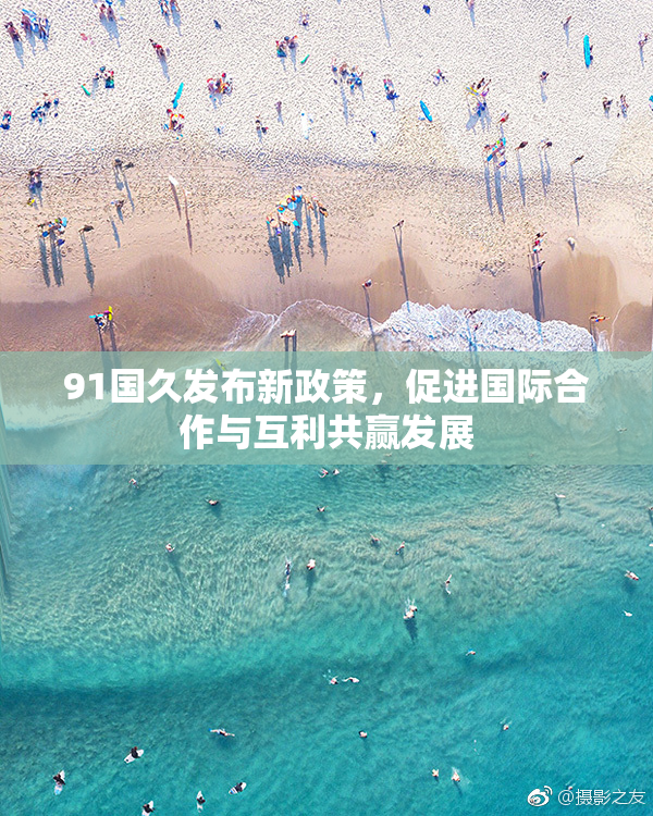 91国久发布新政策，促进国际合作与互利共赢发展