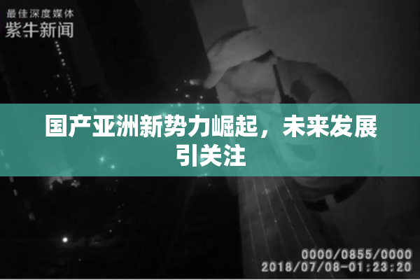 国产亚洲新势力崛起，未来发展引关注