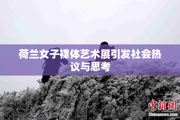 荷兰女子裸体艺术展引发社会热议与思考