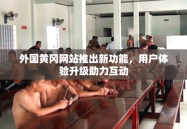 外国黄冈网站推出新功能，用户体验升级助力互动