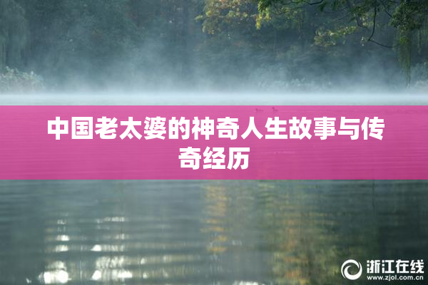 中国老太婆的神奇人生故事与传奇经历