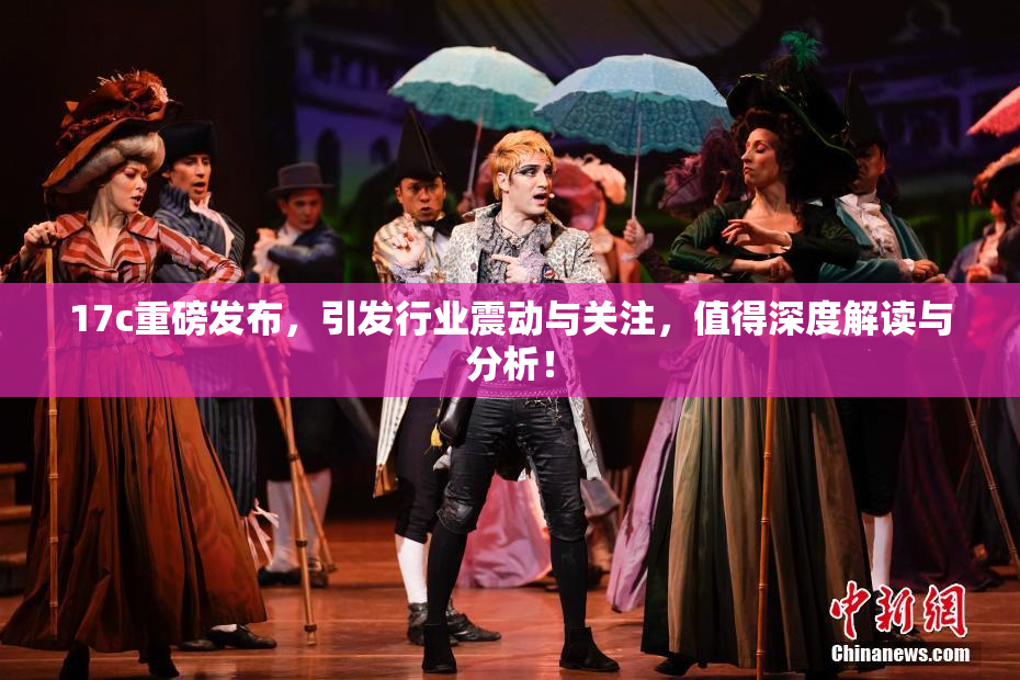 17c重磅发布，引发行业震动与关注，值得深度解读与分析！