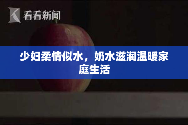 少妇柔情似水，奶水滋润温暖家庭生活