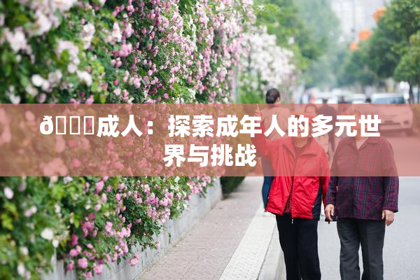 🔞成人：探索成年人的多元世界与挑战