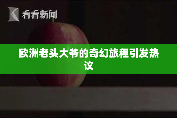 欧洲老头大爷的奇幻旅程引发热议