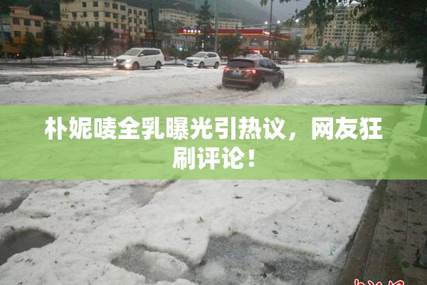 朴妮唛全乳曝光引热议，网友狂刷评论！
