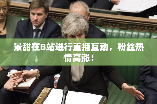 景甜在B站进行直播互动，粉丝热情高涨！