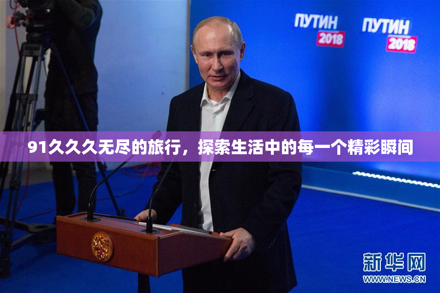 91久久久无尽的旅行，探索生活中的每一个精彩瞬间