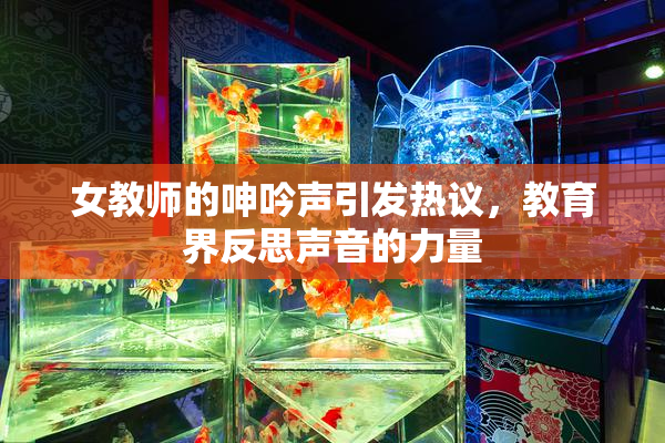 女教师的呻吟声引发热议，教育界反思声音的力量