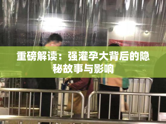 重磅解读：强灌孕大背后的隐秘故事与影响