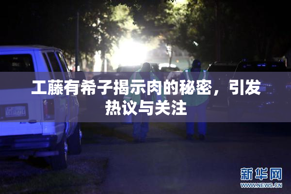 工藤有希子揭示肉的秘密，引发热议与关注