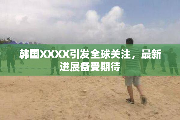 韩国XXXX引发全球关注，最新进展备受期待