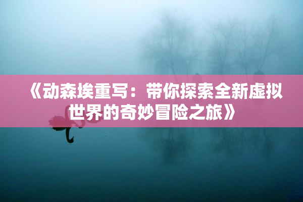《动森埃重写：带你探索全新虚拟世界的奇妙冒险之旅》