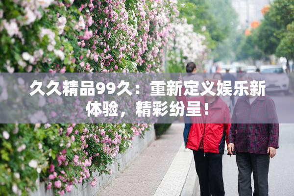 久久精品99久：重新定义娱乐新体验，精彩纷呈！