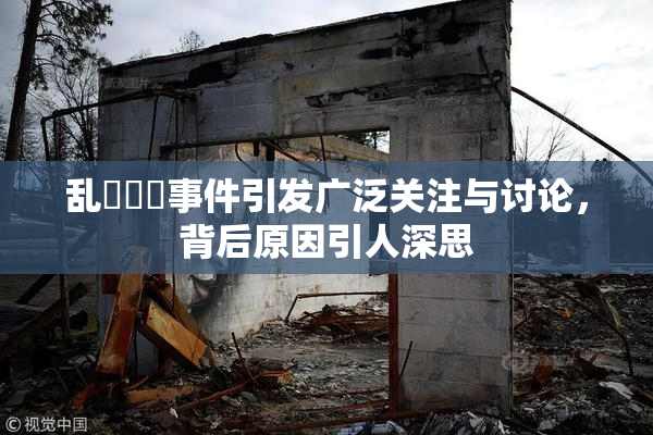 乱婬妺妺事件引发广泛关注与讨论，背后原因引人深思