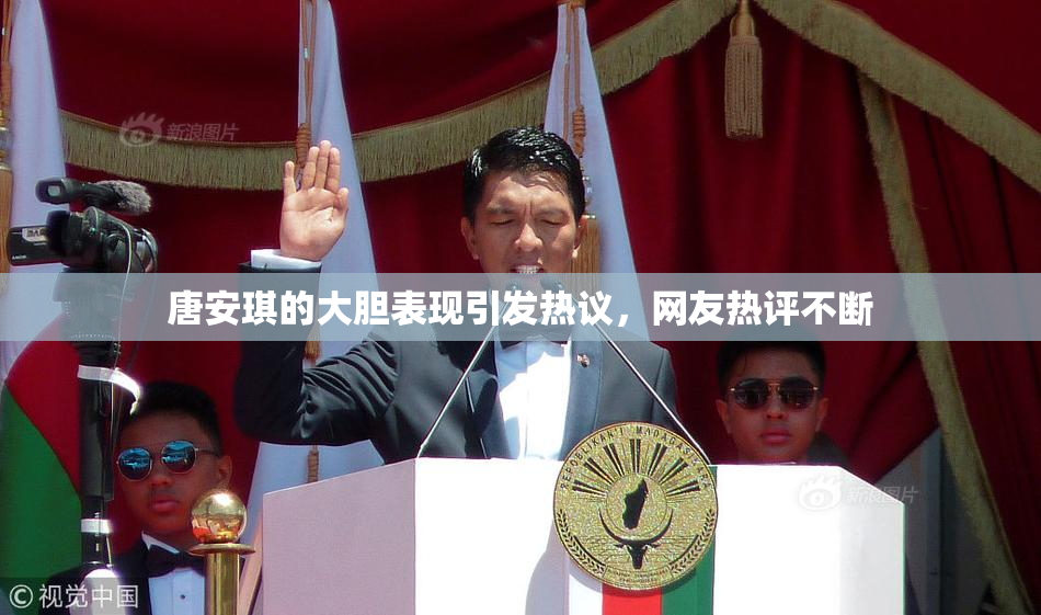 唐安琪的大胆表现引发热议，网友热评不断