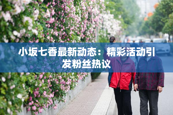 小坂七香最新动态：精彩活动引发粉丝热议