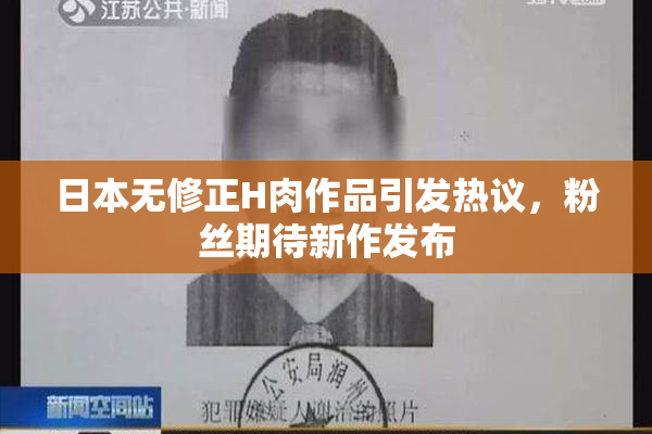 日本无修正H肉作品引发热议，粉丝期待新作发布