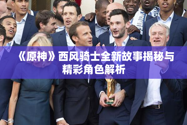 《原神》西风骑士全新故事揭秘与精彩角色解析
