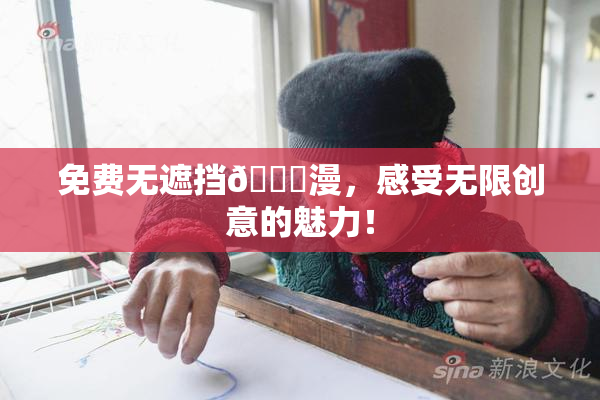 免费无遮挡🔞漫，感受无限创意的魅力！