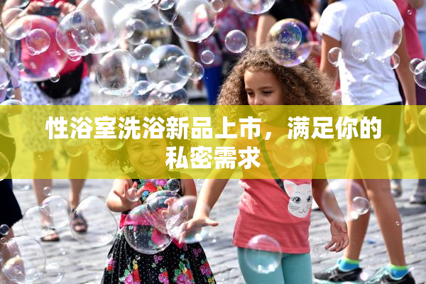 性浴室洗浴新品上市，满足你的私密需求