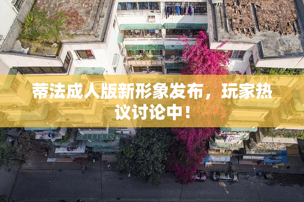蒂法成人版新形象发布，玩家热议讨论中！